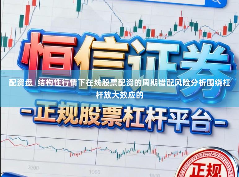 配资盘  结构性行情下在线股票配资的周期错配风险分析围绕杠杆放大效应的