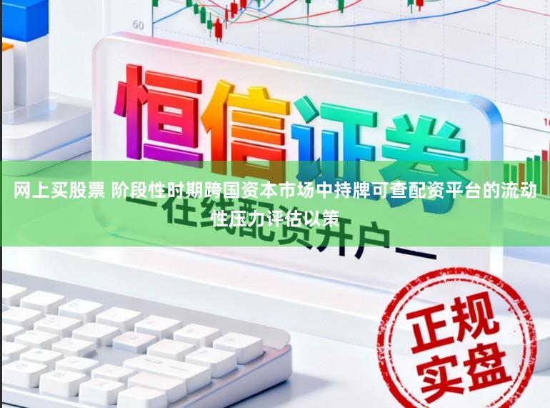 网上买股票 阶段性时期跨国资本市场中持牌可查配资平台的流动性压力评估以策
