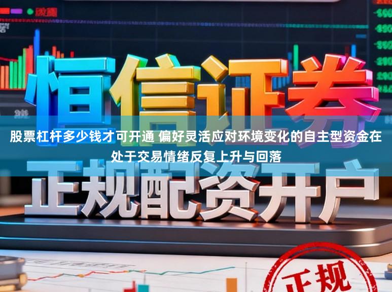 股票杠杆多少钱才可开通 偏好灵活应对环境变化的自主型资金在处于交易情绪反复上升与回落