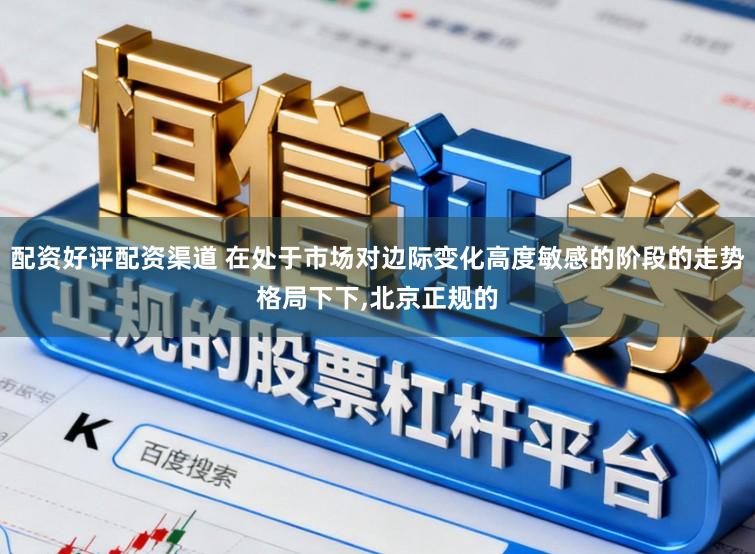 配资好评配资渠道 在处于市场对边际变化高度敏感的阶段的走势格局下下,北京正规的