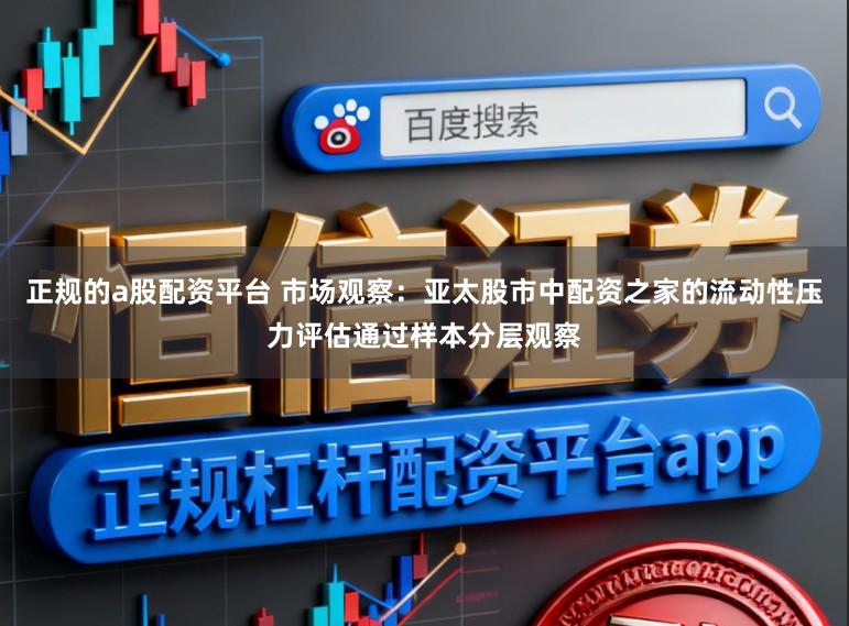 正规的a股配资平台 市场观察：亚太股市中配资之家的流动性压力评估通过样本分层观察