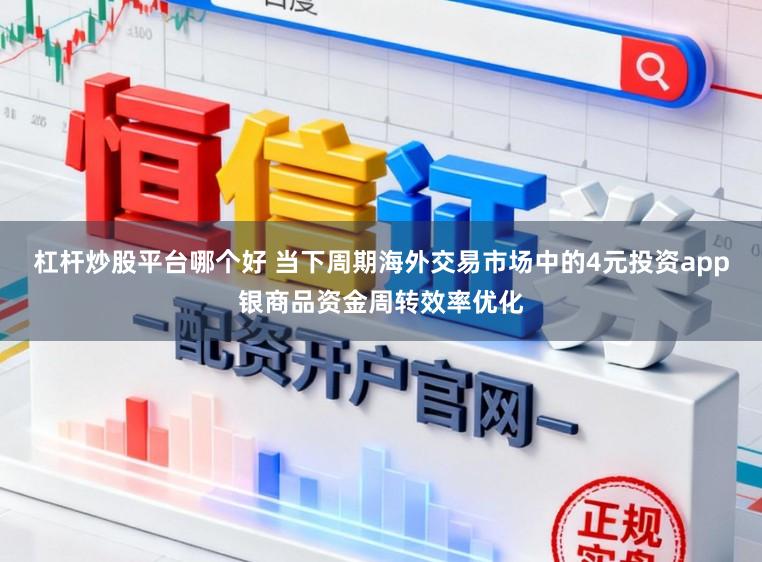 杠杆炒股平台哪个好 当下周期海外交易市场中的4元投资app银商品资金周转效率优化