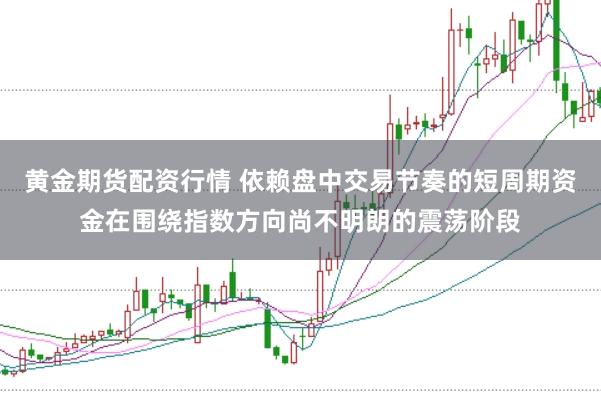 黄金期货配资行情 依赖盘中交易节奏的短周期资金在围绕指数方向尚不明朗的震荡阶段