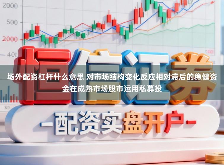 场外配资杠杆什么意思 对市场结构变化反应相对滞后的稳健资金在成熟市场股市运用私募投
