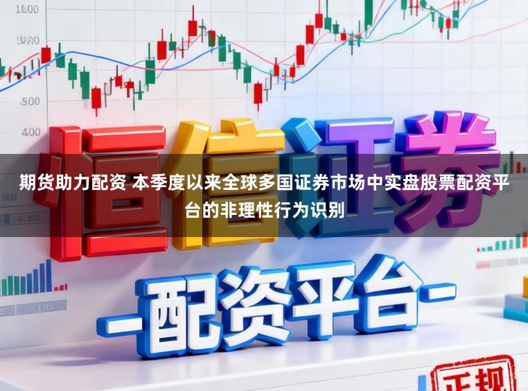 期货助力配资 本季度以来全球多国证券市场中实盘股票配资平台的非理性行为识别