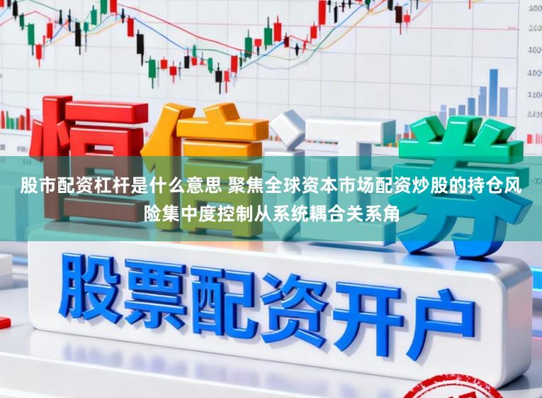 股市配资杠杆是什么意思 聚焦全球资本市场配资炒股的持仓风险集中度控制从系统耦合关系角