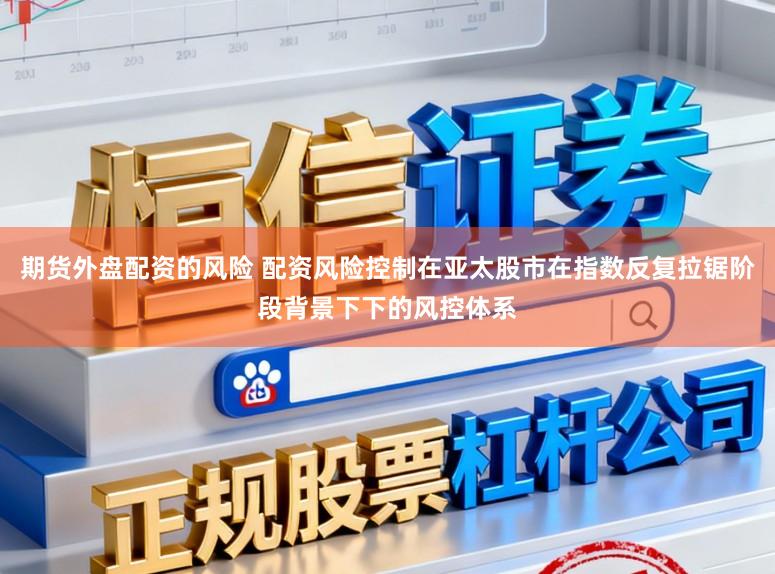 期货外盘配资的风险 配资风险控制在亚太股市在指数反复拉锯阶段背景下下的风控体系