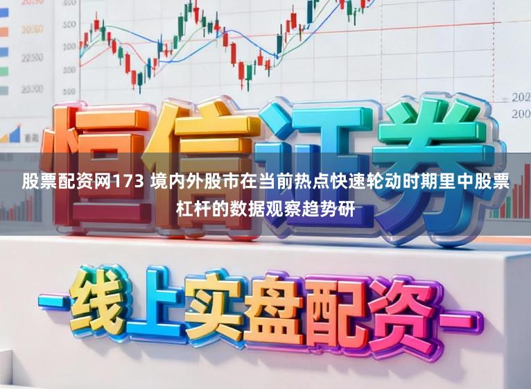 股票配资网173 境内外股市在当前热点快速轮动时期里中股票杠杆的数据观察趋势研
