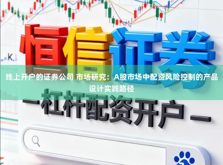 线上开户的证券公司 市场研究：A股市场中配资风险控制的产品设计实践路径