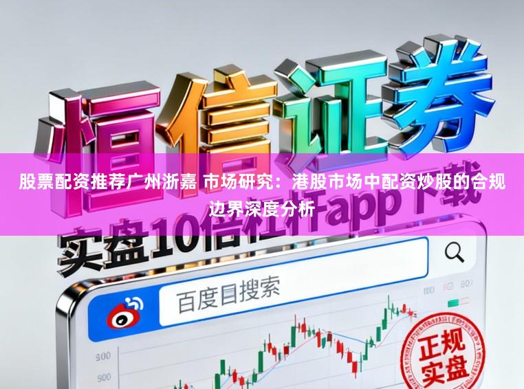 股票配资推荐广州浙嘉 市场研究：港股市场中配资炒股的合规边界深度分析