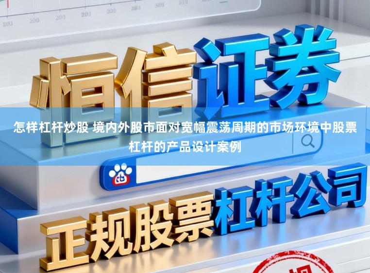 怎样杠杆炒股 境内外股市面对宽幅震荡周期的市场环境中股票杠杆的产品设计案例