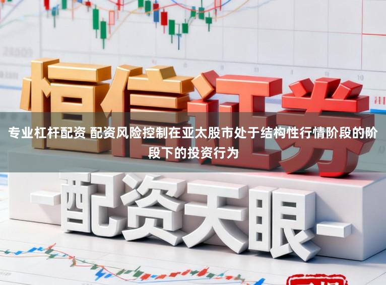 专业杠杆配资 配资风险控制在亚太股市处于结构性行情阶段的阶段下的投资行为