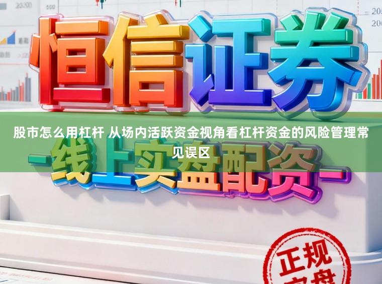 股市怎么用杠杆 从场内活跃资金视角看杠杆资金的风险管理常见误区