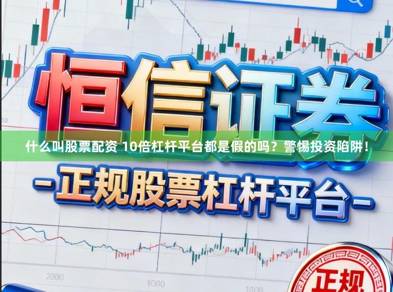 什么叫股票配资 10倍杠杆平台都是假的吗？警惕投资陷阱！