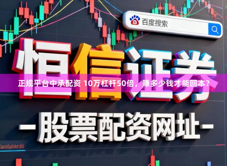 正规平台中承配资 10万杠杆50倍，赚多少钱才能回本？