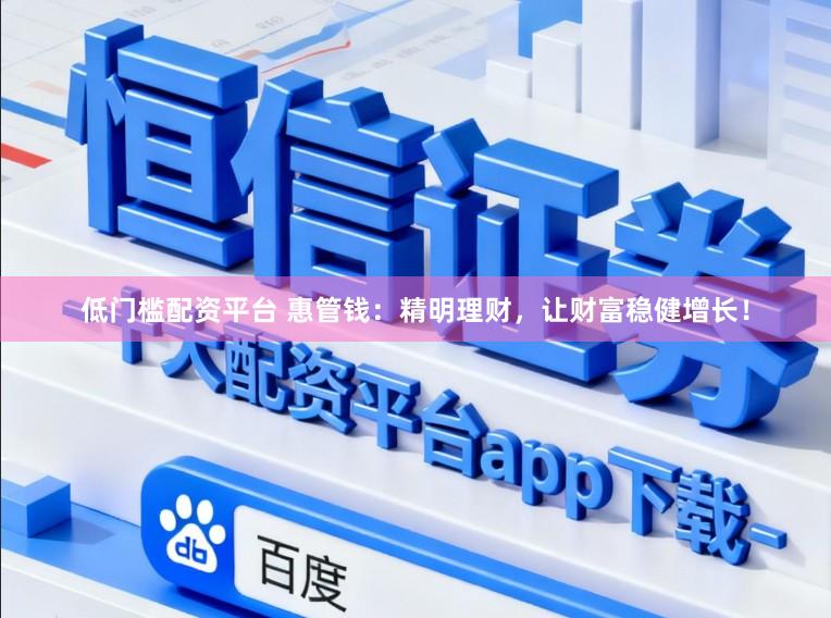 低门槛配资平台 惠管钱：精明理财，让财富稳健增长！