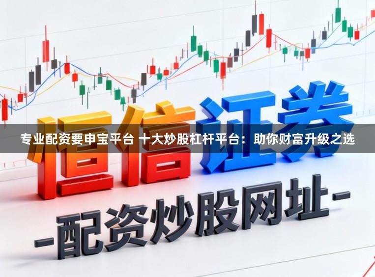 专业配资要申宝平台 十大炒股杠杆平台：助你财富升级之选