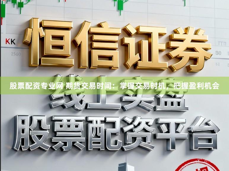 股票配资专业网 期货交易时间：掌握交易时机，把握盈利机会
