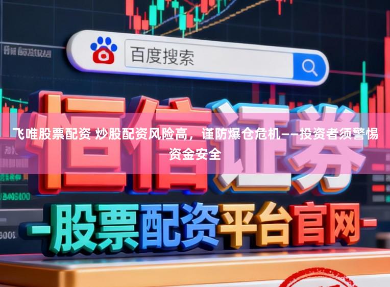 飞唯股票配资 炒股配资风险高，谨防爆仓危机——投资者须警惕资金安全