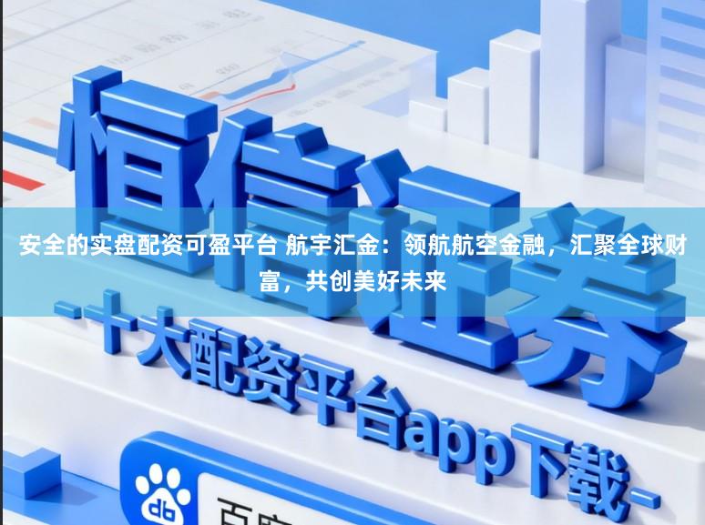 安全的实盘配资可盈平台 航宇汇金：领航航空金融，汇聚全球财富，共创美好未来