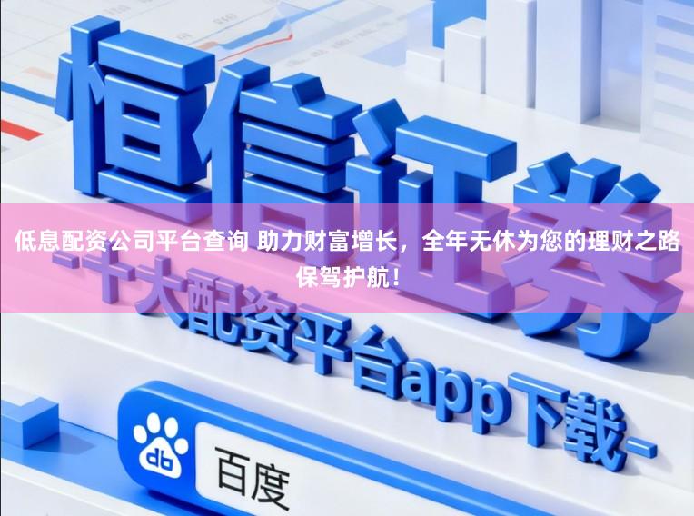低息配资公司平台查询 助力财富增长，全年无休为您的理财之路保驾护航！
