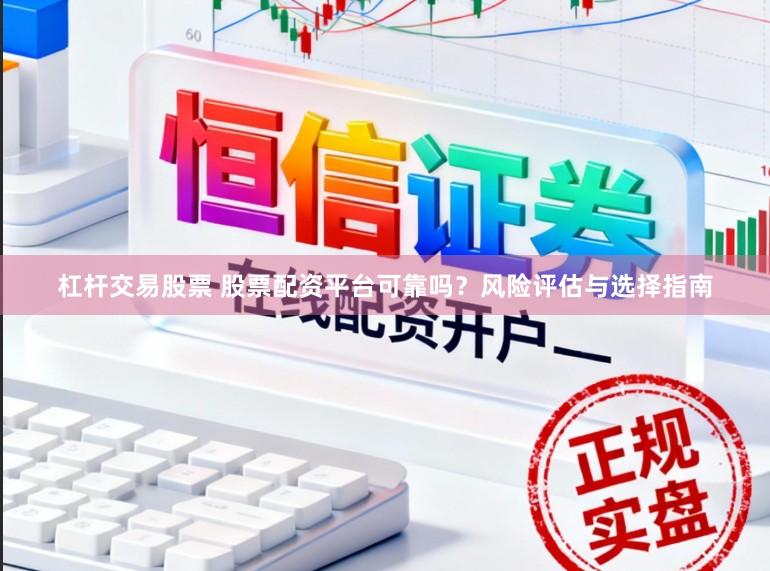 杠杆交易股票 股票配资平台可靠吗？风险评估与选择指南