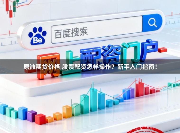 原油期货价格 股票配资怎样操作？新手入门指南！