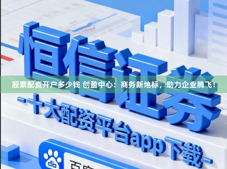 股票配资开户多少钱 创盈中心：商务新地标，助力企业腾飞！