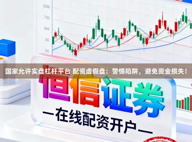 国家允许实盘杠杆平台 配资虚假盘：警惕陷阱，避免资金损失！