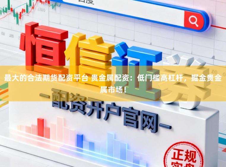 最大的合法期货配资平台 贵金属配资：低门槛高杠杆，掘金贵金属市场！