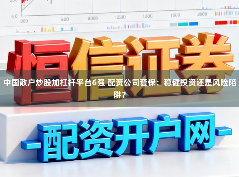 中国散户炒股加杠杆平台6强 配资公司套保：稳健投资还是风险陷阱？