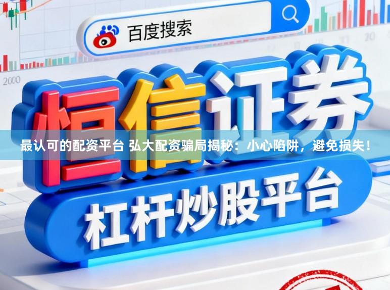 最认可的配资平台 弘大配资骗局揭秘：小心陷阱，避免损失！