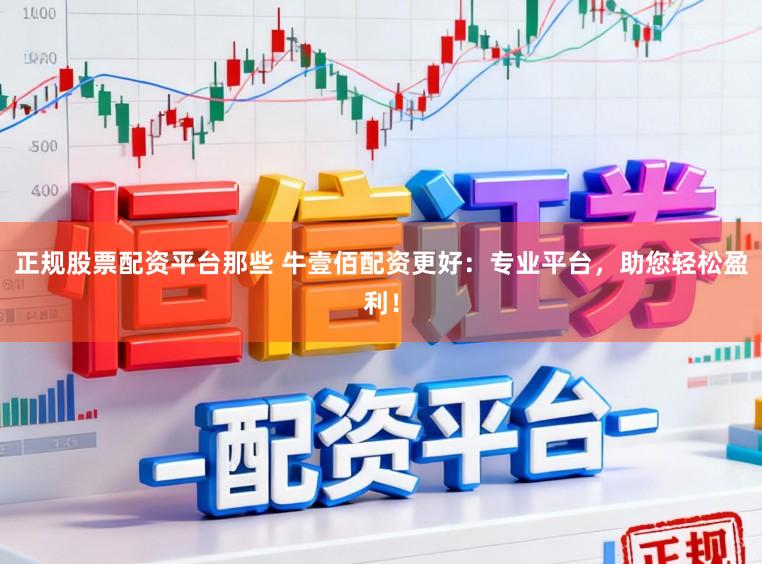 正规股票配资平台那些 牛壹佰配资更好：专业平台，助您轻松盈利！