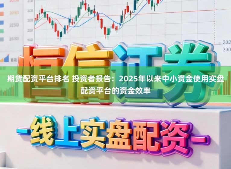 期货配资平台排名 投资者报告：2025年以来中小资金使用实盘配资平台的资金效率