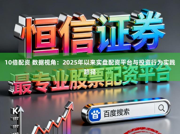 10倍配资 数据视角：2025年以来实盘配资平台与投资行为实践路径