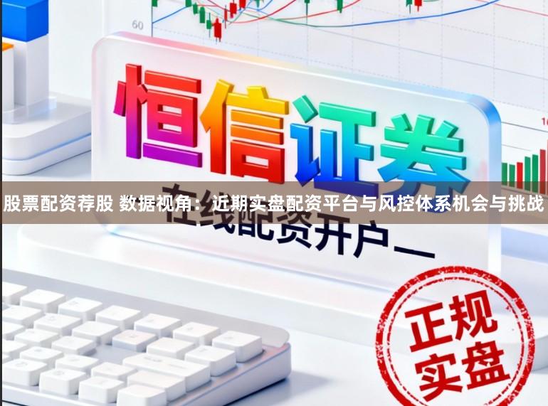 股票配资荐股 数据视角：近期实盘配资平台与风控体系机会与挑战