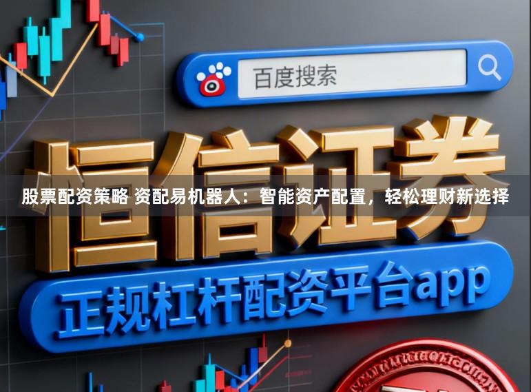 股票配资策略 资配易机器人：智能资产配置，轻松理财新选择