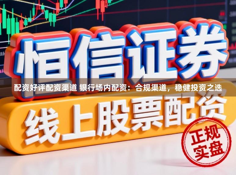 配资好评配资渠道 银行场内配资：合规渠道，稳健投资之选