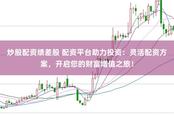 炒股配资绩差股 配资平台助力投资：灵活配资方案，开启您的财富增值之旅！