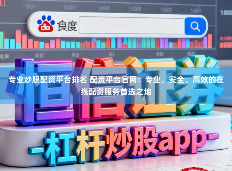 专业炒股配资平台排名 配资平台官网：专业、安全、高效的在线配资服务首选之地