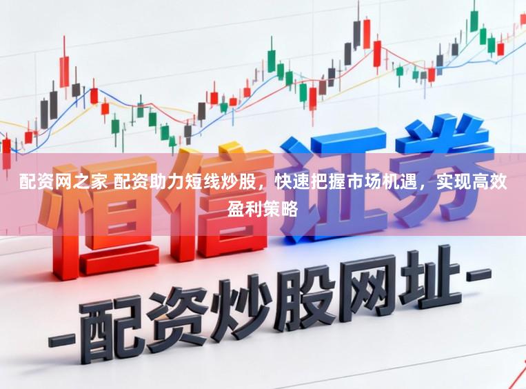 配资网之家 配资助力短线炒股，快速把握市场机遇，实现高效盈利策略