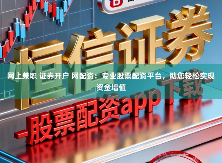 网上兼职 证券开户 网配资：专业股票配资平台，助您轻松实现资金增值