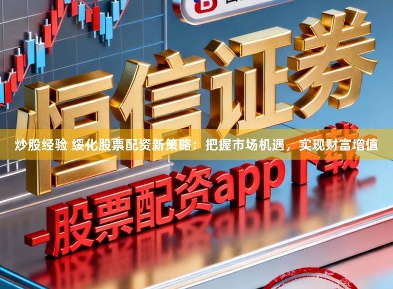 炒股经验 绥化股票配资新策略：把握市场机遇，实现财富增值