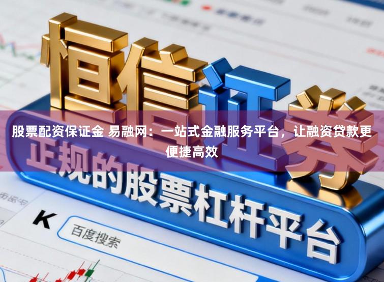 股票配资保证金 易融网：一站式金融服务平台，让融资贷款更便捷高效