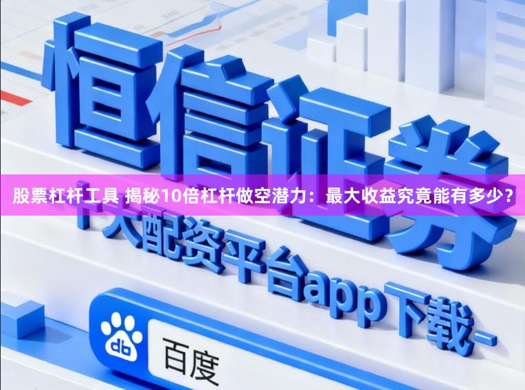 股票杠杆工具 揭秘10倍杠杆做空潜力：最大收益究竟能有多少？