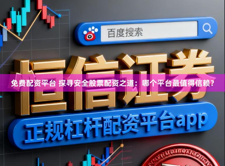 免费配资平台 探寻安全股票配资之道：哪个平台最值得信赖？