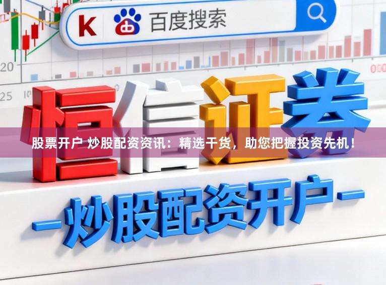 股票开户 炒股配资资讯：精选干货，助您把握投资先机！