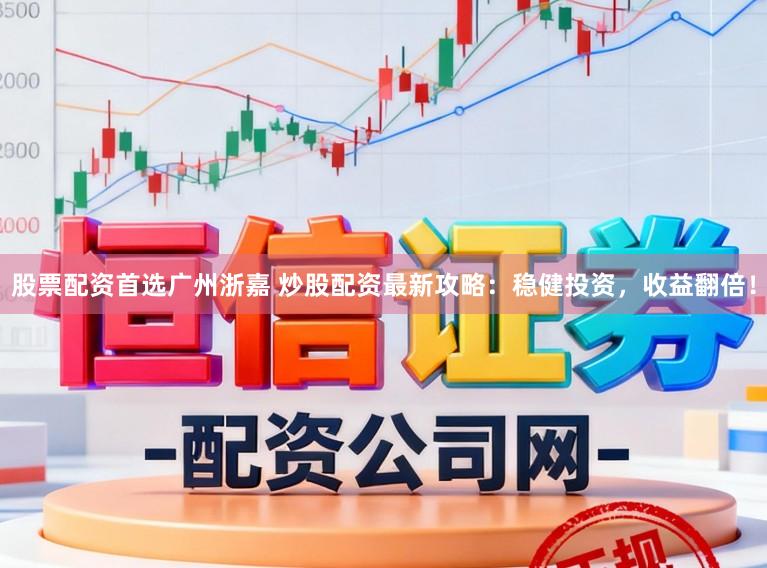 股票配资首选广州浙嘉 炒股配资最新攻略：稳健投资，收益翻倍！