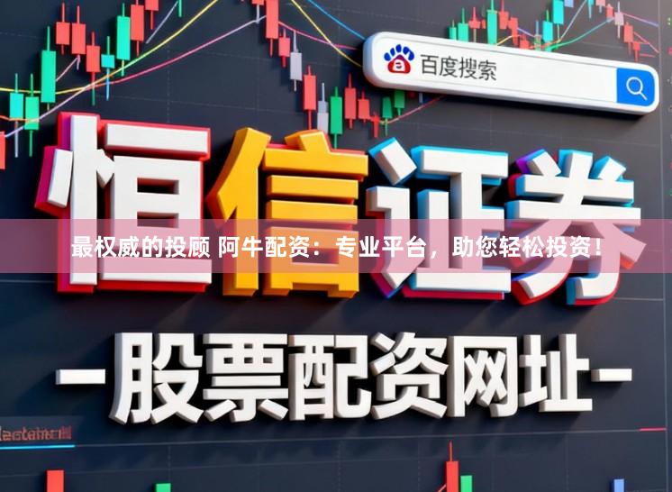 最权威的投顾 阿牛配资：专业平台，助您轻松投资！