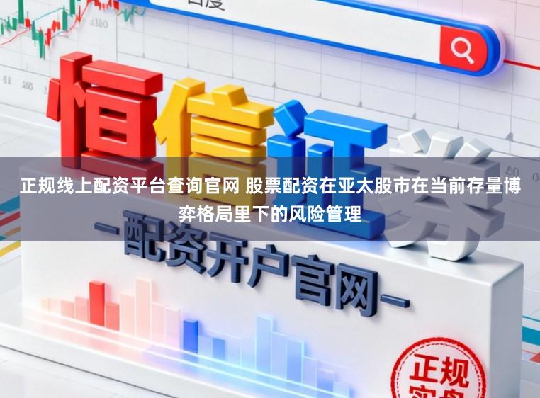 正规线上配资平台查询官网 股票配资在亚太股市在当前存量博弈格局里下的风险管理